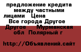 предложение кредита между частными лицами › Цена ­ 5 000 000 - Все города Другое » Другое   . Мурманская обл.,Полярный г.
